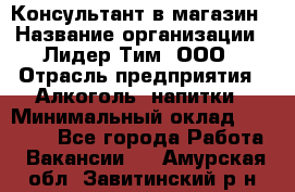 Консультант в магазин › Название организации ­ Лидер Тим, ООО › Отрасль предприятия ­ Алкоголь, напитки › Минимальный оклад ­ 20 000 - Все города Работа » Вакансии   . Амурская обл.,Завитинский р-н